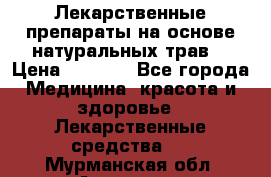 Лекарственные препараты на основе натуральных трав. › Цена ­ 3 600 - Все города Медицина, красота и здоровье » Лекарственные средства   . Мурманская обл.,Апатиты г.